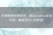 尽情畅想色情快感：透过xvideos安卓应用，触碰您内心的欲望！