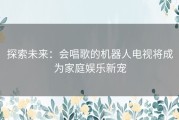 探索未来：会唱歌的机器人电视将成为家庭娱乐新宠