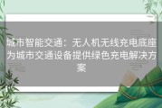 城市智能交通：无人机无线充电底座为城市交通设备提供绿色充电解决方案