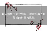 智能零售的时代到来：探索机器人售货机的前景与挑战