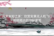 探索未知之美：欣赏安果无人机飞行视频揭示的神秘景观