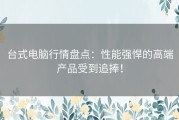 台式电脑行情盘点：性能强悍的高端产品受到追捧！