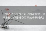 “镜といちゃつきたい的欢迎会”全新上线：迎接社交互动的全新时代！