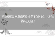 组装游戏电脑配置排名TOP 10，让你畅玩无阻！