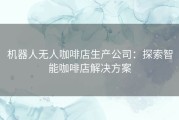 机器人无人咖啡店生产公司：探索智能咖啡店解决方案