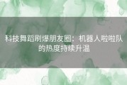 科技舞蹈刷爆朋友圈：机器人啦啦队的热度持续升温