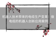 机器人技术带来的电缆生产变革：做电缆的机器人创新应用案例