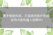 携手智能科技，打造高效医疗系统：宝鸡大医机器人招聘中！