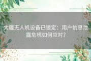 大疆无人机设备已锁定：用户信息泄露危机如何应对？