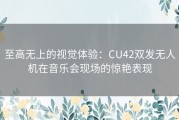 至高无上的视觉体验：CU42双发无人机在音乐会现场的惊艳表现