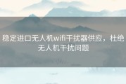 稳定进口无人机wifi干扰器供应，杜绝无人机干扰问题