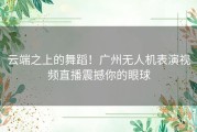 云端之上的舞蹈！广州无人机表演视频直播震撼你的眼球