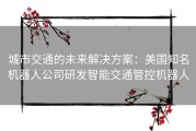 城市交通的未来解决方案：美国知名机器人公司研发智能交通管控机器人