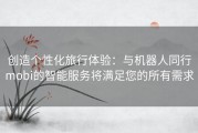 创造个性化旅行体验：与机器人同行mobi的智能服务将满足您的所有需求