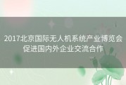 2017北京国际无人机系统产业博览会促进国内外企业交流合作