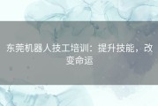 东莞机器人技工培训：提升技能，改变命运