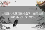 大疆无人机线路选择指南：如何挑选适合自己的飞行路线？