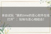 亲自试玩“搞机time的恶心软件在线打开”：玩味与恶心相结合！