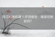 视贝扫地机器人评测报告：噪音控制如何？