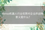 denso机器人行业优势对企业的战略意义是什么？