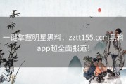 一键掌握明星黑料：zztt155.ccm黑料app超全面报道！