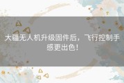 大疆无人机升级固件后，飞行控制手感更出色！