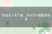 奇蛙无人机下载：开创空中摄影新境界