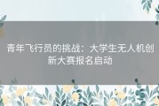 青年飞行员的挑战：大学生无人机创新大赛报名启动