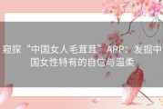 窥探“中国女人毛茸茸”APP：发掘中国女性特有的自信与温柔