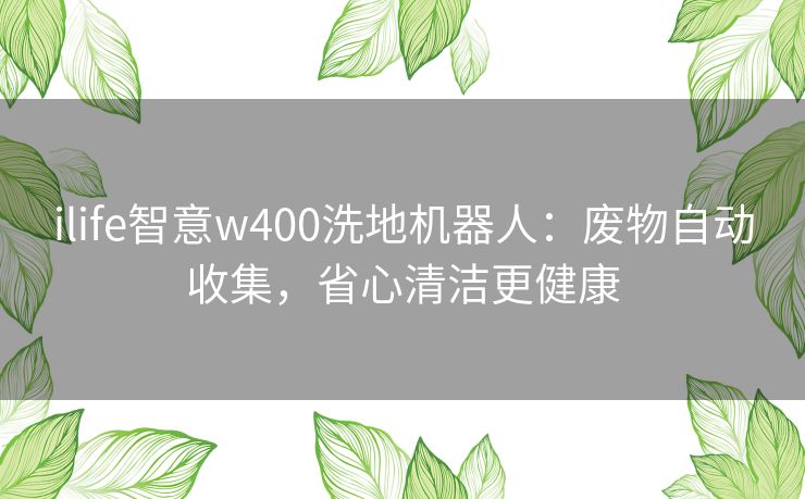 ilife智意w400洗地机器人：废物自动收集，省心清洁更健康