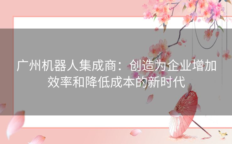 广州机器人集成商：创造为企业增加效率和降低成本的新时代