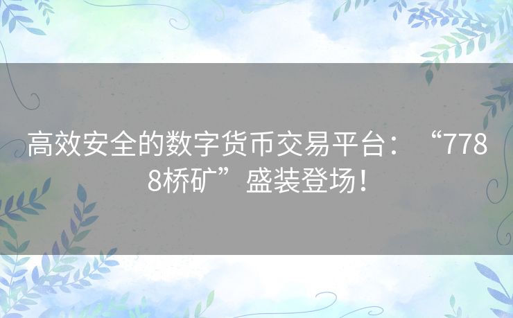 高效安全的数字货币交易平台：“7788桥矿”盛装登场！