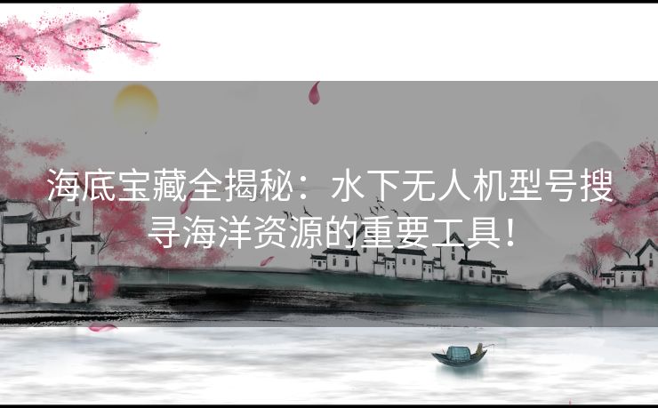 海底宝藏全揭秘：水下无人机型号搜寻海洋资源的重要工具！