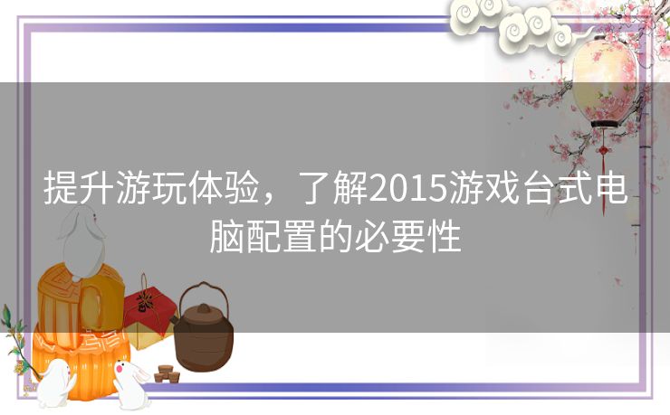 提升游玩体验，了解2015游戏台式电脑配置的必要性