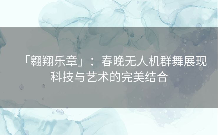 「翱翔乐章」：春晚无人机群舞展现科技与艺术的完美结合