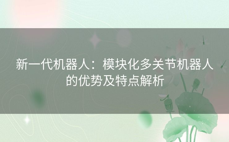 新一代机器人：模块化多关节机器人的优势及特点解析