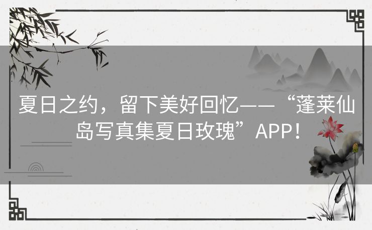 夏日之约，留下美好回忆——“蓬莱仙岛写真集夏日玫瑰”APP！