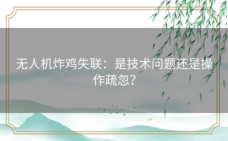 无人机炸鸡失联：是技术问题还是操作疏忽？