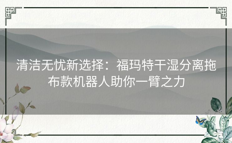 清洁无忧新选择：福玛特干湿分离拖布款机器人助你一臂之力