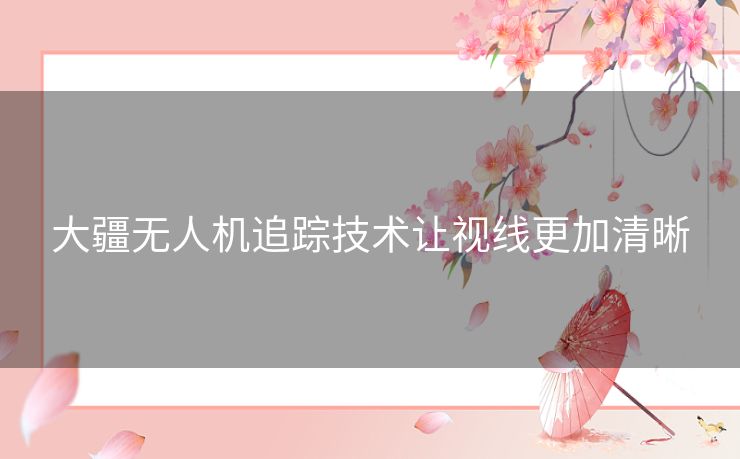 大疆无人机追踪技术让视线更加清晰