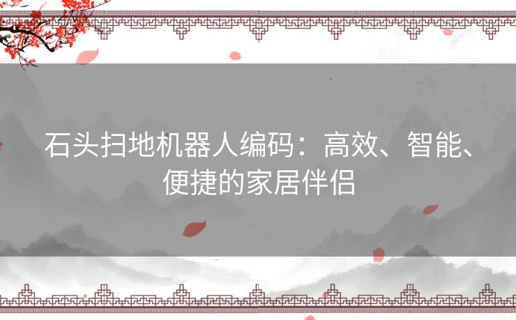 石头扫地机器人编码：高效、智能、便捷的家居伴侣