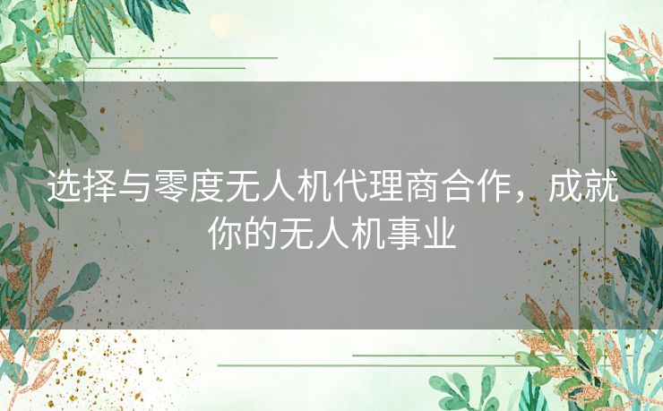 选择与零度无人机代理商合作，成就你的无人机事业