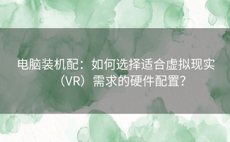 电脑装机配：如何选择适合虚拟现实（VR）需求的硬件配置？