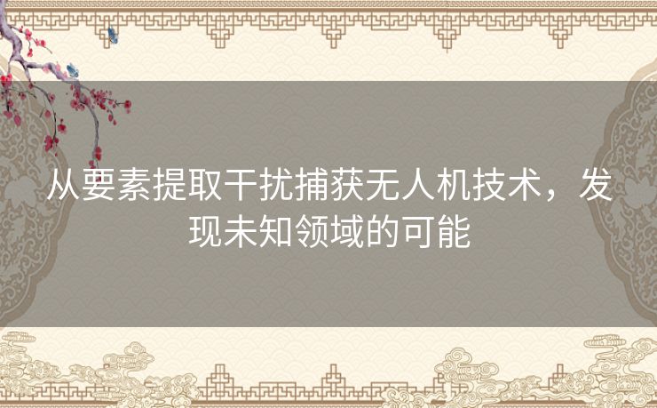 从要素提取干扰捕获无人机技术，发现未知领域的可能