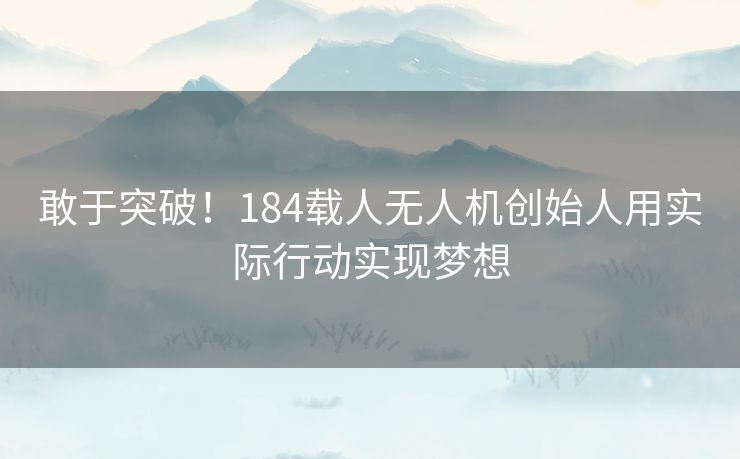 敢于突破！184载人无人机创始人用实际行动实现梦想