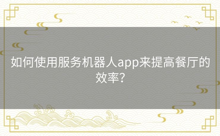 如何使用服务机器人app来提高餐厅的效率？