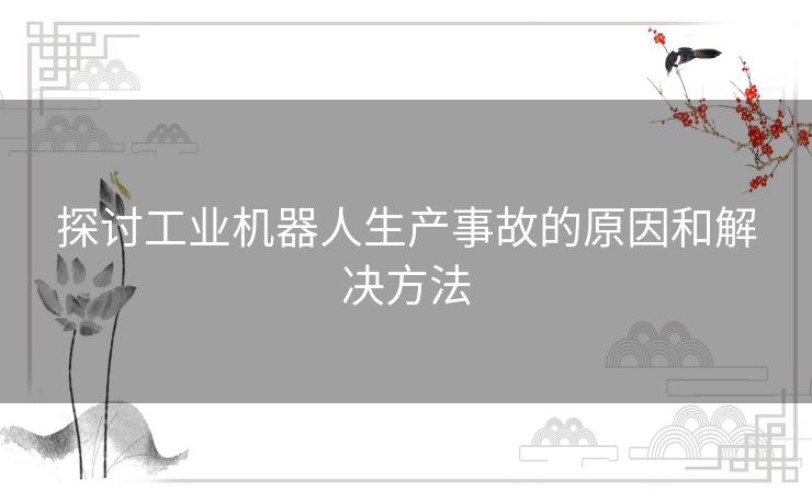 探讨工业机器人生产事故的原因和解决方法