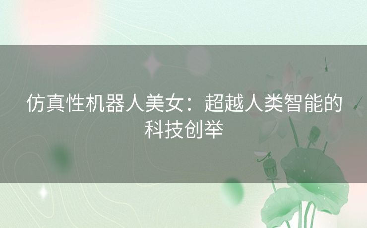 仿真性机器人美女：超越人类智能的科技创举