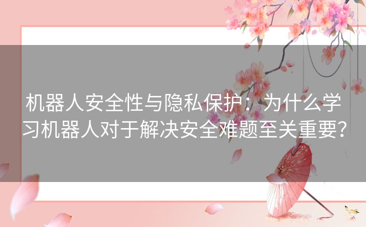 机器人安全性与隐私保护：为什么学习机器人对于解决安全难题至关重要？