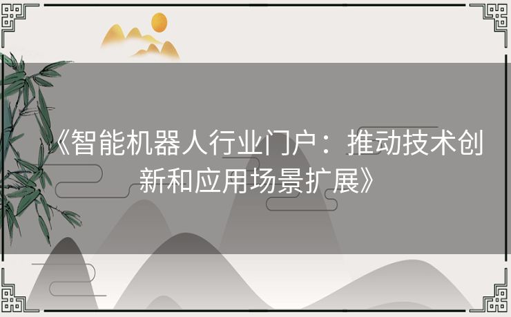 《智能机器人行业门户：推动技术创新和应用场景扩展》